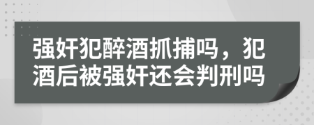 強(qiáng)奸犯醉酒抓捕嗎，犯酒后被強(qiáng)奸還會(huì)判刑嗎