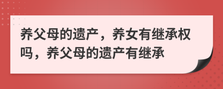 養(yǎng)父母的遺產(chǎn)，養(yǎng)女有繼承權嗎，養(yǎng)父母的遺產(chǎn)有繼承