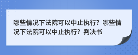 哪些情況下法院可以中止執(zhí)行？哪些情況下法院可以中止執(zhí)行？判決書