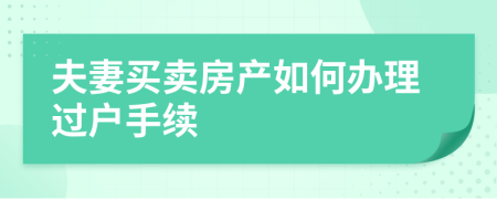 夫妻買(mǎi)賣(mài)房產(chǎn)如何辦理過(guò)戶手續(xù)