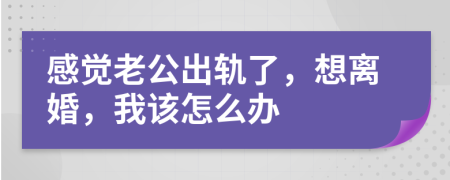 感覺(jué)老公出軌了，想離婚，我該怎么辦