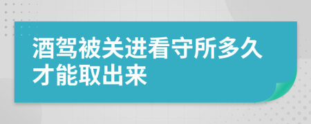 酒駕被關(guān)進(jìn)看守所多久才能取出來