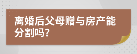 離婚后父母贈與房產(chǎn)能分割嗎？