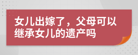 女兒出嫁了，父母可以繼承女兒的遺產(chǎn)嗎