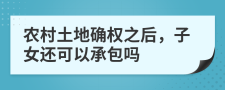 農(nóng)村土地確權(quán)之后，子女還可以承包嗎