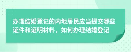 辦理結婚登記的內地居民應當提交哪些證件和證明材料，如何辦理結婚登記