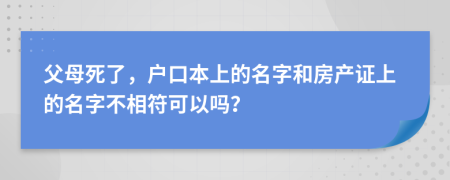 父母死了，戶口本上的名字和房產(chǎn)證上的名字不相符可以嗎？