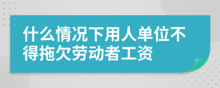 什么情況下用人單位不得拖欠勞動者工資