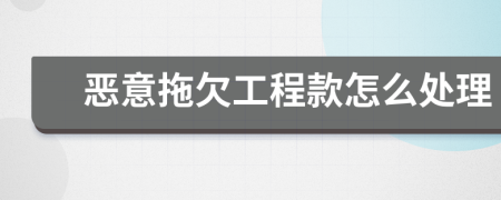 惡意拖欠工程款怎么處理