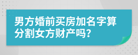 男方婚前買房加名字算分割女方財(cái)產(chǎn)嗎？