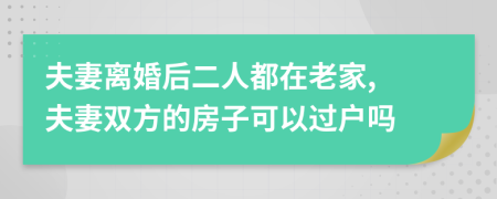 夫妻離婚后二人都在老家, 夫妻雙方的房子可以過戶嗎
