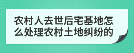農(nóng)村人去世后宅基地怎么處理農(nóng)村土地糾紛的