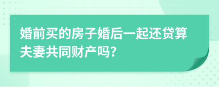 婚前買(mǎi)的房子婚后一起還貸算夫妻共同財(cái)產(chǎn)嗎？