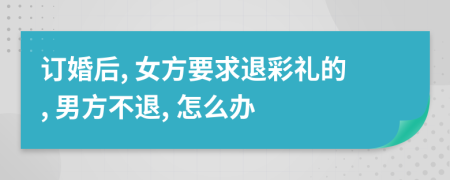 訂婚后, 女方要求退彩禮的, 男方不退, 怎么辦