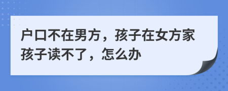 戶(hù)口不在男方，孩子在女方家孩子讀不了，怎么辦