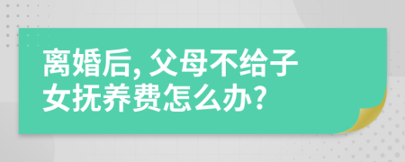 離婚后, 父母不給子女撫養(yǎng)費(fèi)怎么辦?