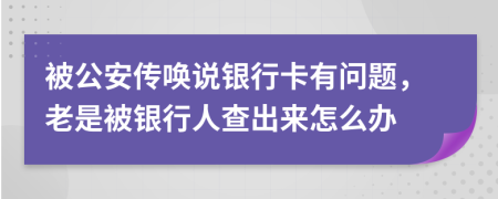 被公安傳喚說銀行卡有問題，老是被銀行人查出來怎么辦