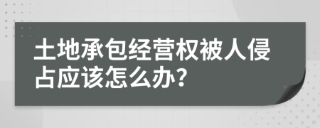 土地承包經(jīng)營(yíng)權(quán)被人侵占應(yīng)該怎么辦？