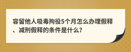 容留他人吸毒拘役5個月怎么辦理假釋、減刑假釋的條件是什么？