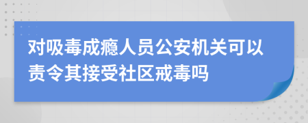 對(duì)吸毒成癮人員公安機(jī)關(guān)可以責(zé)令其接受社區(qū)戒毒嗎