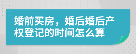 婚前買房，婚后婚后產(chǎn)權(quán)登記的時(shí)間怎么算