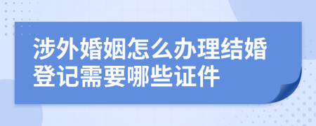 涉外婚姻怎么辦理結(jié)婚登記需要哪些證件