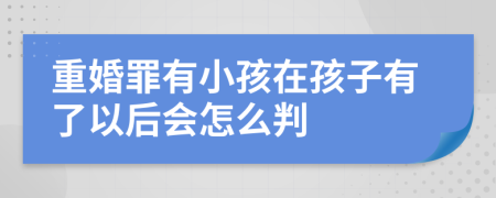 重婚罪有小孩在孩子有了以后會(huì)怎么判