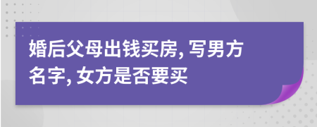 婚后父母出錢買房, 寫男方名字, 女方是否要買