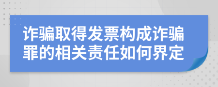 詐騙取得發(fā)票構(gòu)成詐騙罪的相關(guān)責(zé)任如何界定