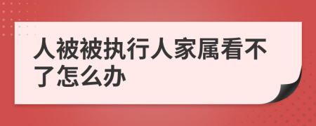 人被被執(zhí)行人家屬看不了怎么辦