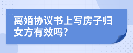 離婚協(xié)議書(shū)上寫(xiě)房子歸女方有效嗎?