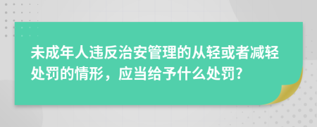 未成年人違反治安管理的從輕或者減輕處罰的情形，應(yīng)當給予什么處罰?