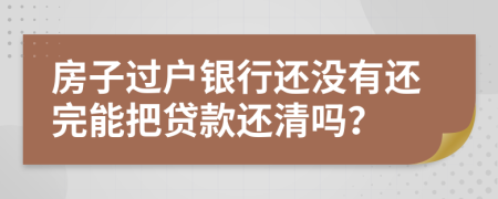 房子過戶銀行還沒有還完能把貸款還清嗎？