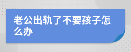 老公出軌了不要孩子怎么辦