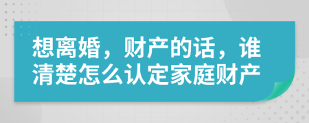 想離婚，財(cái)產(chǎn)的話，誰清楚怎么認(rèn)定家庭財(cái)產(chǎn)