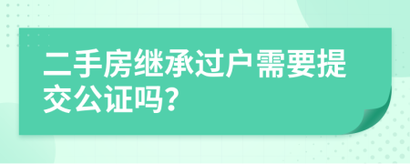 二手房繼承過戶需要提交公證嗎？