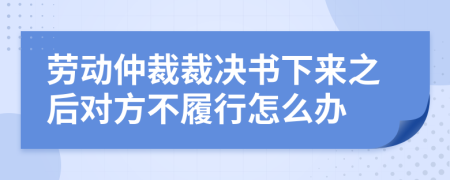 勞動仲裁裁決書下來之后對方不履行怎么辦