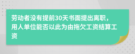 勞動(dòng)者沒有提前30天書面提出離職，用人單位能否以此為由拖欠工資結(jié)算工資