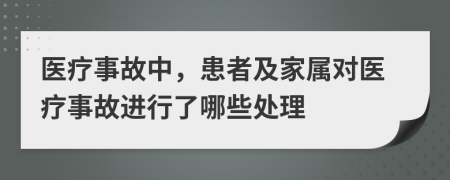 醫(yī)療事故中，患者及家屬對醫(yī)療事故進(jìn)行了哪些處理