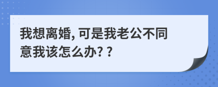 我想離婚, 可是我老公不同意我該怎么辦? ?