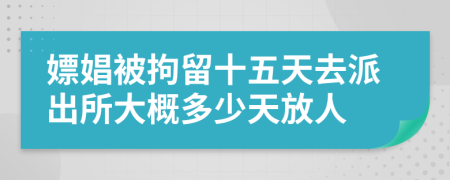 嫖娼被拘留十五天去派出所大概多少天放人