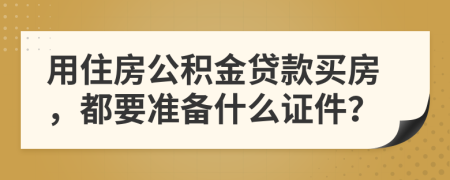 用住房公積金貸款買房，都要準(zhǔn)備什么證件？