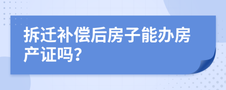 拆遷補償后房子能辦房產(chǎn)證嗎？
