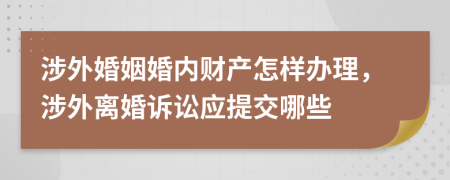 涉外婚姻婚內(nèi)財(cái)產(chǎn)怎樣辦理，涉外離婚訴訟應(yīng)提交哪些