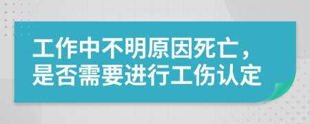 工作中不明原因死亡，是否需要進(jìn)行工傷認(rèn)定