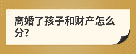 離婚了孩子和財產(chǎn)怎么分?