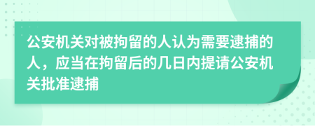 公安機關(guān)對被拘留的人認為需要逮捕的人，應(yīng)當在拘留后的幾日內(nèi)提請公安機關(guān)批準逮捕