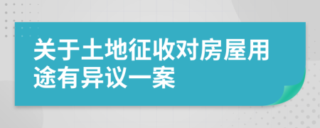 關(guān)于土地征收對(duì)房屋用途有異議一案