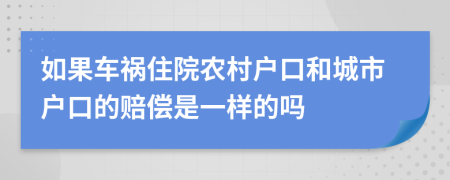 如果車禍住院農(nóng)村戶口和城市戶口的賠償是一樣的嗎