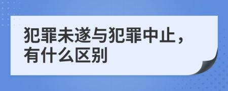 犯罪未遂與犯罪中止，有什么區(qū)別